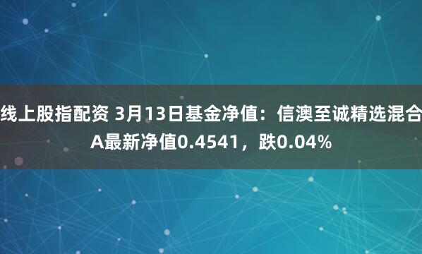 线上股指配资 3月13日基金净值：信澳至诚精选混合A最新净值0.4541，跌0.04%