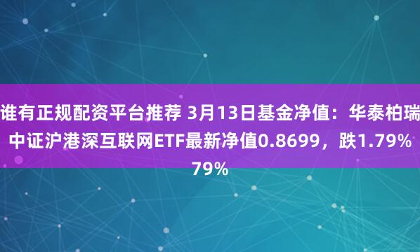 谁有正规配资平台推荐 3月13日基金净值：华泰柏瑞中证沪港深互联网ETF最新净值0.8699，跌1.79%