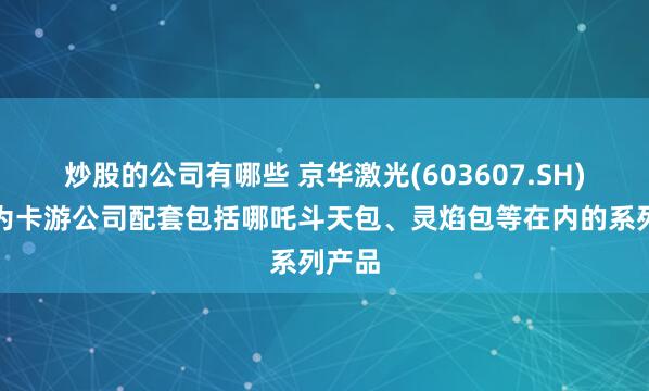 炒股的公司有哪些 京华激光(603607.SH)：已为卡游公司配套包括哪吒斗天包、灵焰包等在内的系列产品